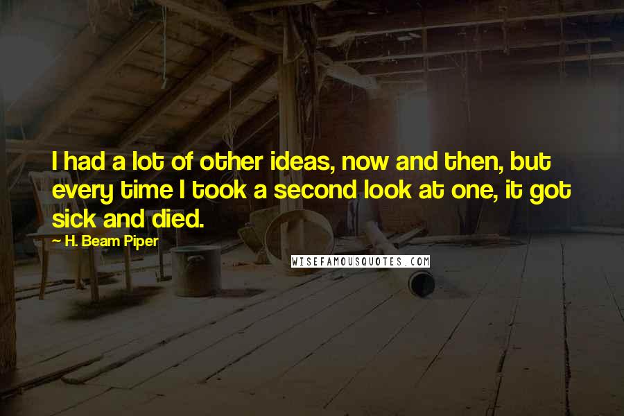 H. Beam Piper Quotes: I had a lot of other ideas, now and then, but every time I took a second look at one, it got sick and died.