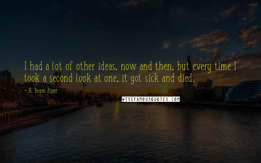 H. Beam Piper Quotes: I had a lot of other ideas, now and then, but every time I took a second look at one, it got sick and died.