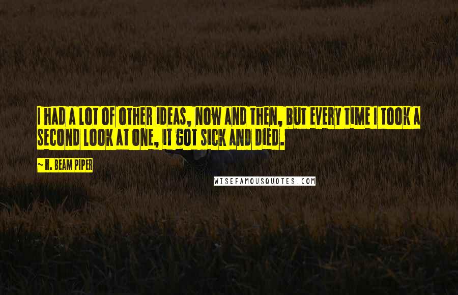 H. Beam Piper Quotes: I had a lot of other ideas, now and then, but every time I took a second look at one, it got sick and died.