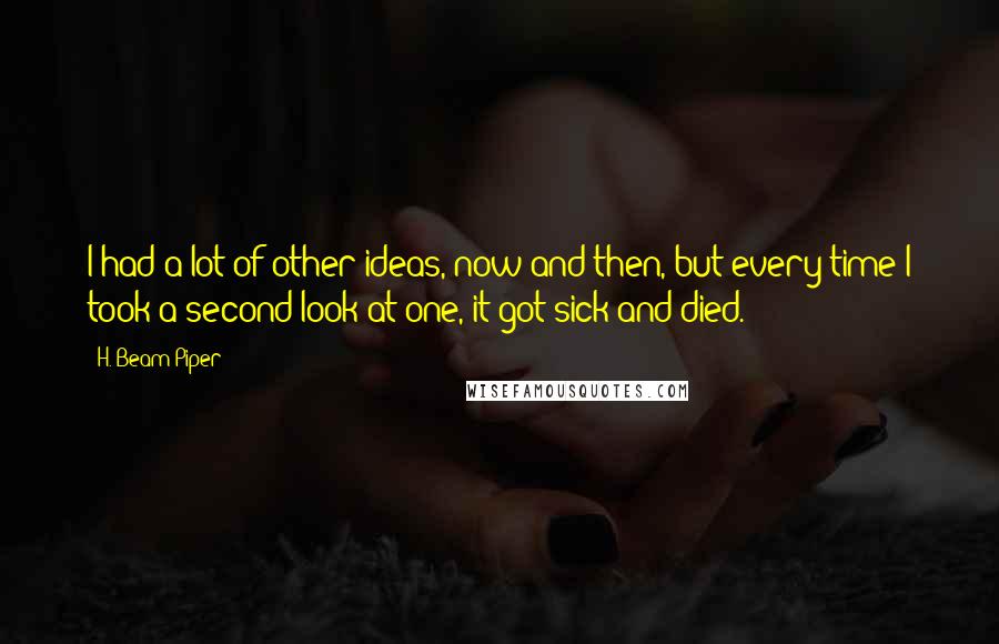 H. Beam Piper Quotes: I had a lot of other ideas, now and then, but every time I took a second look at one, it got sick and died.