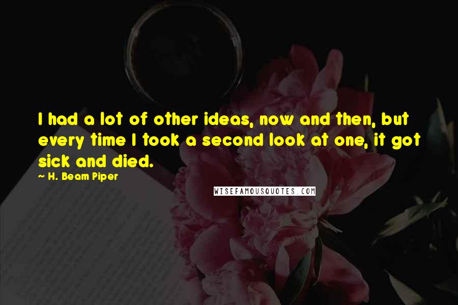 H. Beam Piper Quotes: I had a lot of other ideas, now and then, but every time I took a second look at one, it got sick and died.