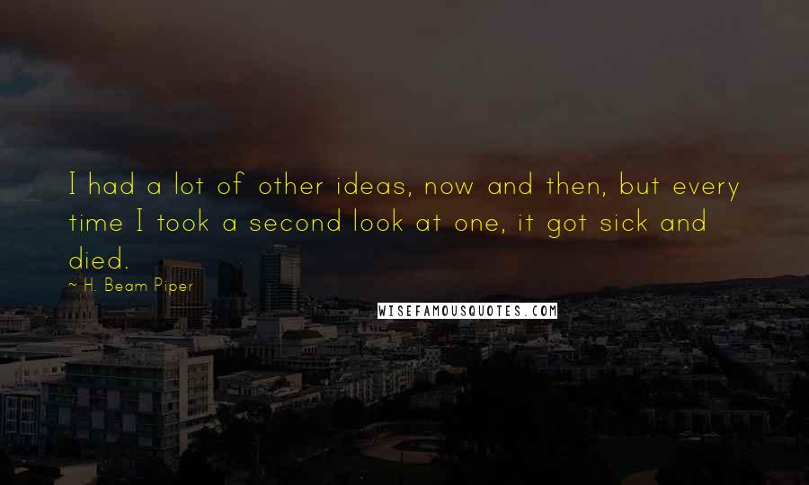 H. Beam Piper Quotes: I had a lot of other ideas, now and then, but every time I took a second look at one, it got sick and died.