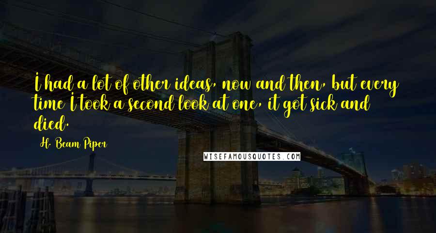 H. Beam Piper Quotes: I had a lot of other ideas, now and then, but every time I took a second look at one, it got sick and died.