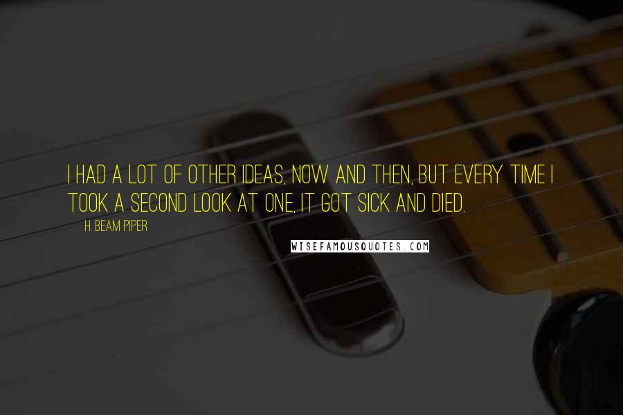 H. Beam Piper Quotes: I had a lot of other ideas, now and then, but every time I took a second look at one, it got sick and died.