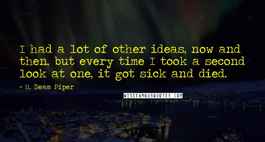 H. Beam Piper Quotes: I had a lot of other ideas, now and then, but every time I took a second look at one, it got sick and died.