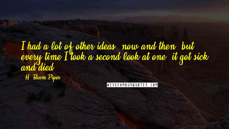 H. Beam Piper Quotes: I had a lot of other ideas, now and then, but every time I took a second look at one, it got sick and died.