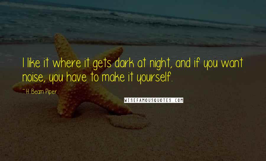 H. Beam Piper Quotes: I like it where it gets dark at night, and if you want noise, you have to make it yourself.
