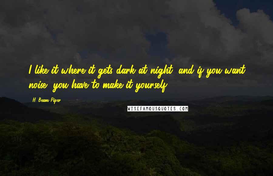 H. Beam Piper Quotes: I like it where it gets dark at night, and if you want noise, you have to make it yourself.