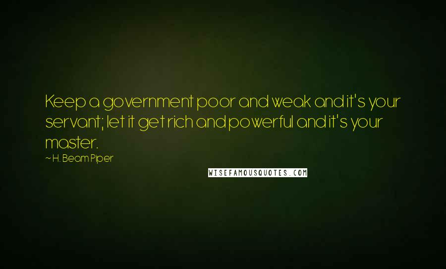 H. Beam Piper Quotes: Keep a government poor and weak and it's your servant; let it get rich and powerful and it's your master.