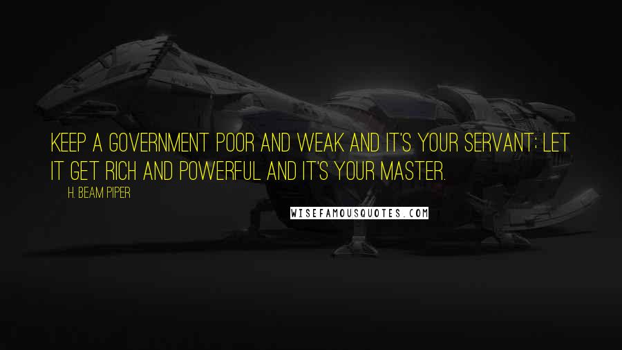 H. Beam Piper Quotes: Keep a government poor and weak and it's your servant; let it get rich and powerful and it's your master.