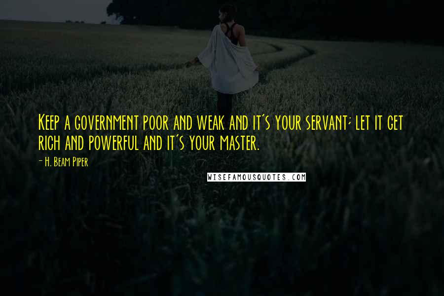 H. Beam Piper Quotes: Keep a government poor and weak and it's your servant; let it get rich and powerful and it's your master.