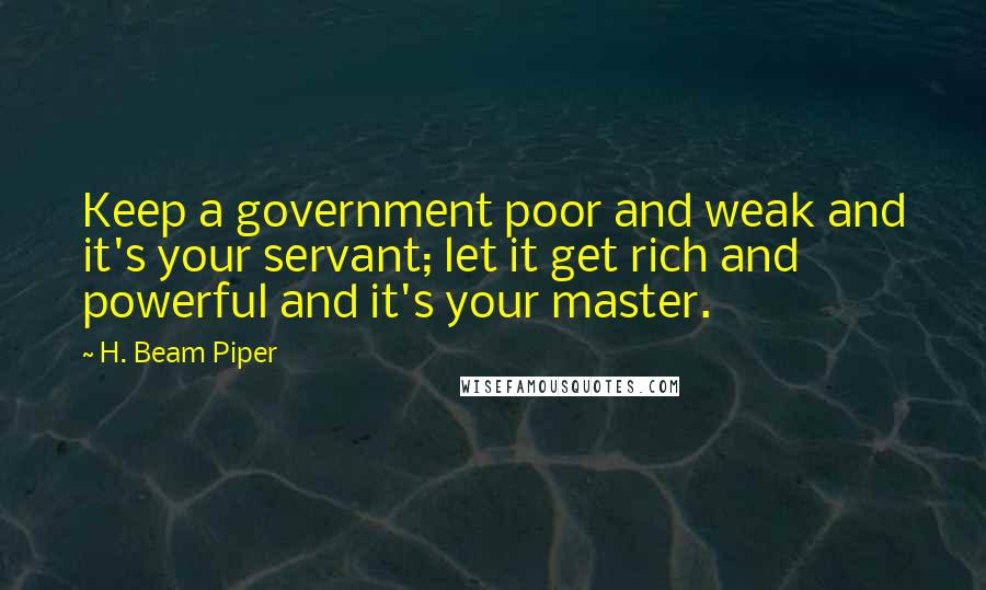 H. Beam Piper Quotes: Keep a government poor and weak and it's your servant; let it get rich and powerful and it's your master.