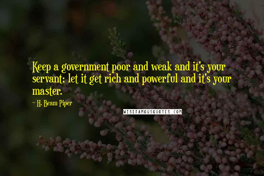 H. Beam Piper Quotes: Keep a government poor and weak and it's your servant; let it get rich and powerful and it's your master.