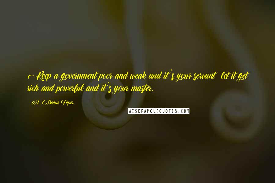 H. Beam Piper Quotes: Keep a government poor and weak and it's your servant; let it get rich and powerful and it's your master.