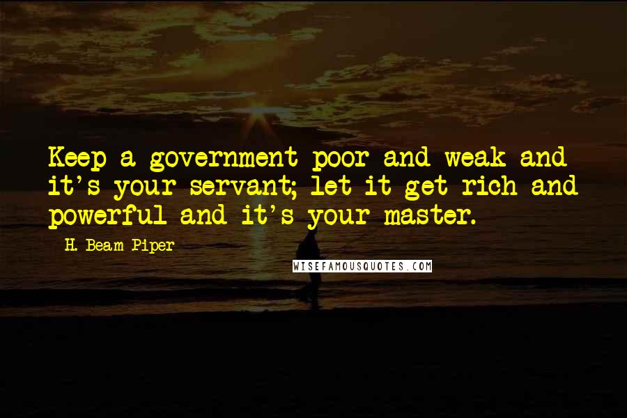 H. Beam Piper Quotes: Keep a government poor and weak and it's your servant; let it get rich and powerful and it's your master.