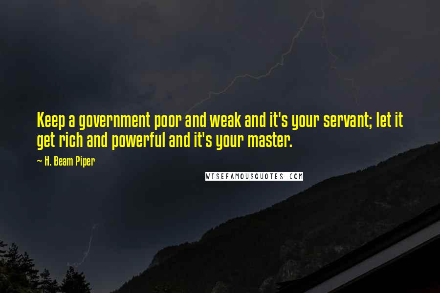 H. Beam Piper Quotes: Keep a government poor and weak and it's your servant; let it get rich and powerful and it's your master.