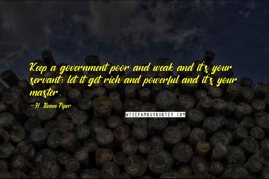 H. Beam Piper Quotes: Keep a government poor and weak and it's your servant; let it get rich and powerful and it's your master.