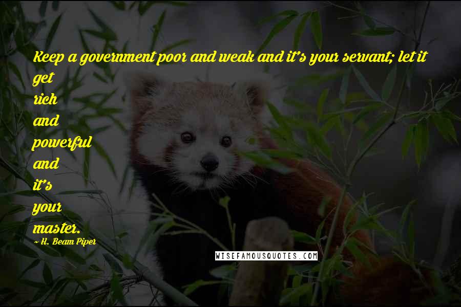 H. Beam Piper Quotes: Keep a government poor and weak and it's your servant; let it get rich and powerful and it's your master.