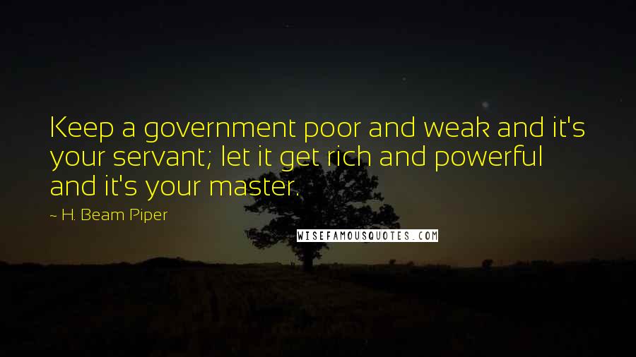 H. Beam Piper Quotes: Keep a government poor and weak and it's your servant; let it get rich and powerful and it's your master.