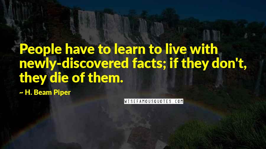 H. Beam Piper Quotes: People have to learn to live with newly-discovered facts; if they don't, they die of them.