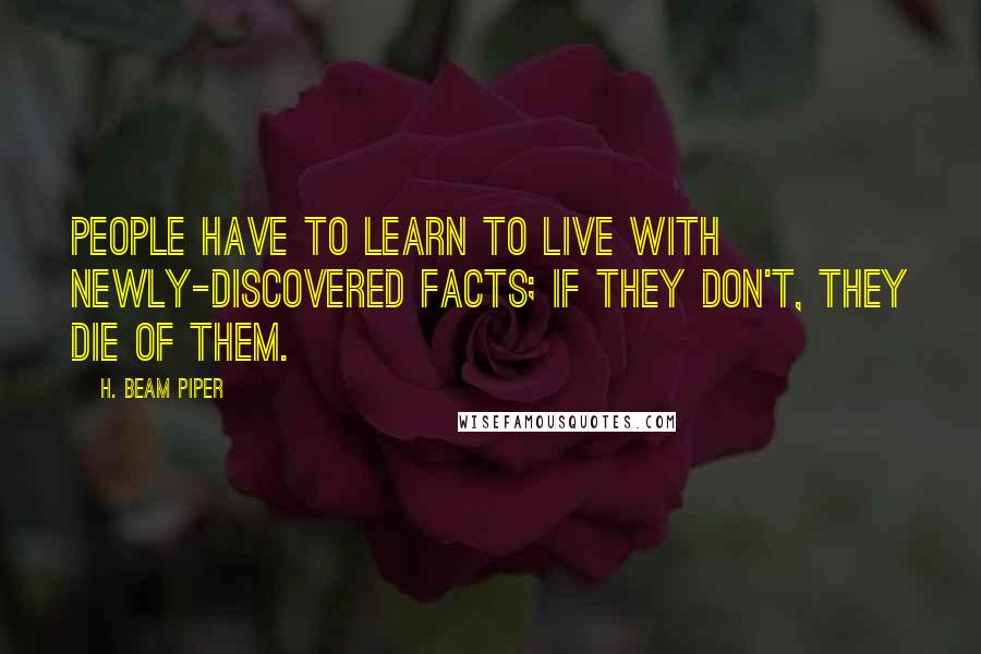 H. Beam Piper Quotes: People have to learn to live with newly-discovered facts; if they don't, they die of them.