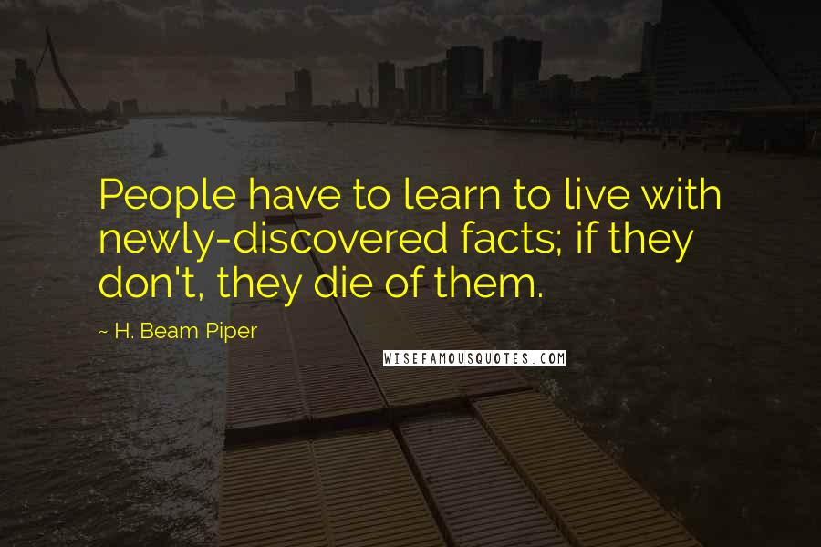 H. Beam Piper Quotes: People have to learn to live with newly-discovered facts; if they don't, they die of them.