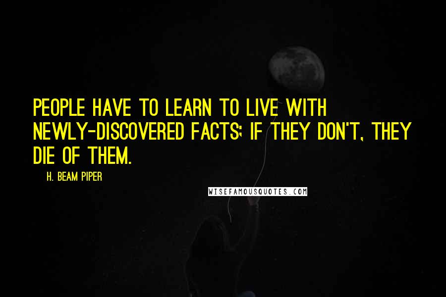 H. Beam Piper Quotes: People have to learn to live with newly-discovered facts; if they don't, they die of them.