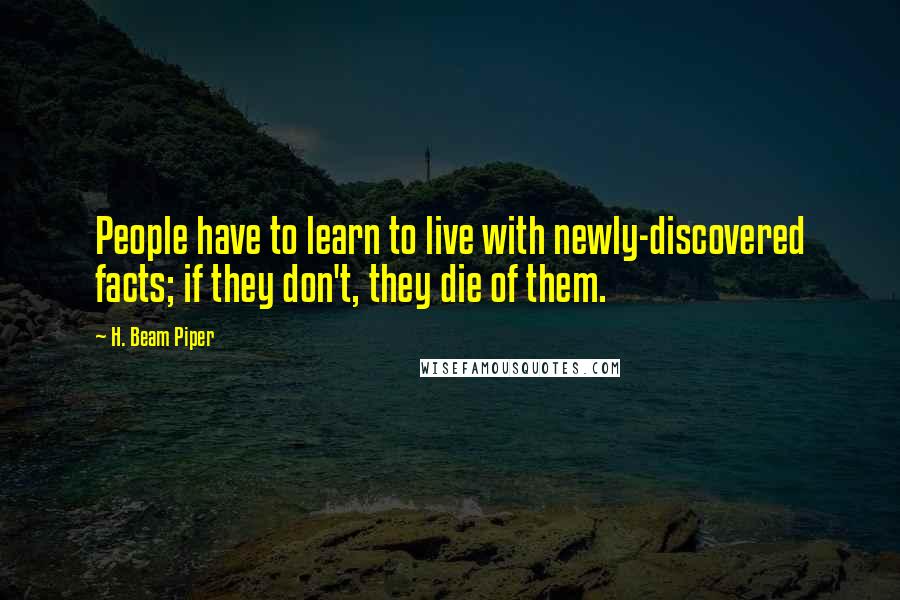 H. Beam Piper Quotes: People have to learn to live with newly-discovered facts; if they don't, they die of them.