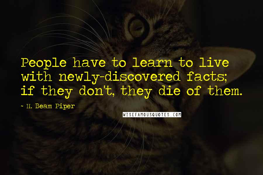 H. Beam Piper Quotes: People have to learn to live with newly-discovered facts; if they don't, they die of them.