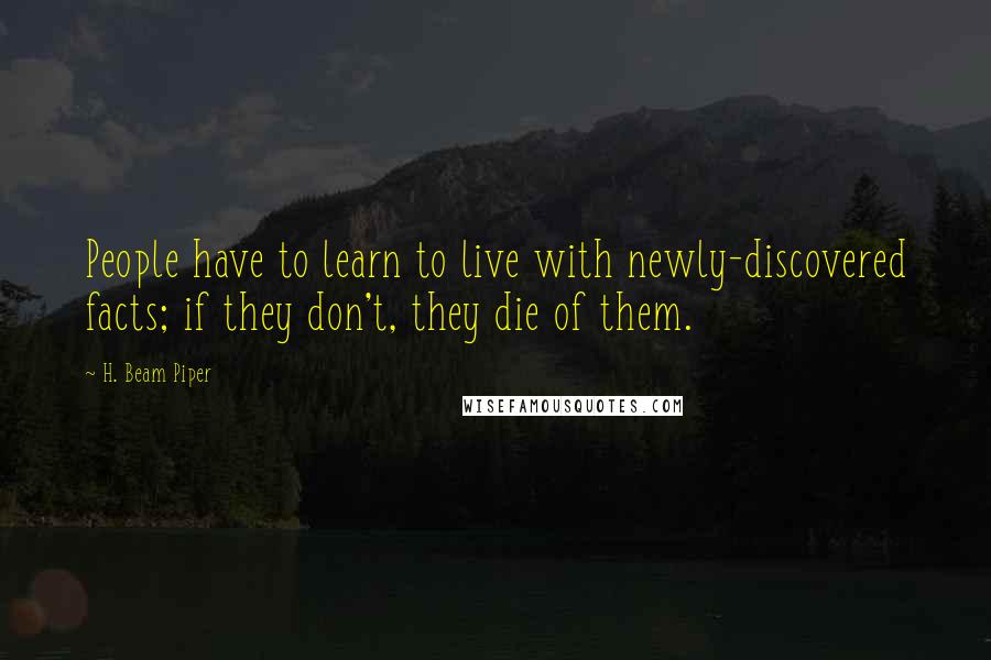 H. Beam Piper Quotes: People have to learn to live with newly-discovered facts; if they don't, they die of them.