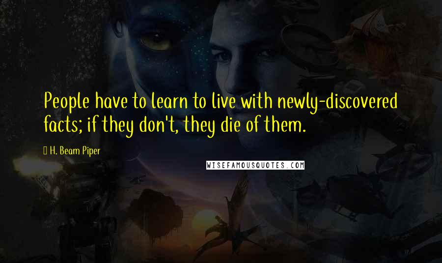 H. Beam Piper Quotes: People have to learn to live with newly-discovered facts; if they don't, they die of them.