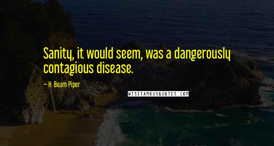 H. Beam Piper Quotes: Sanity, it would seem, was a dangerously contagious disease.