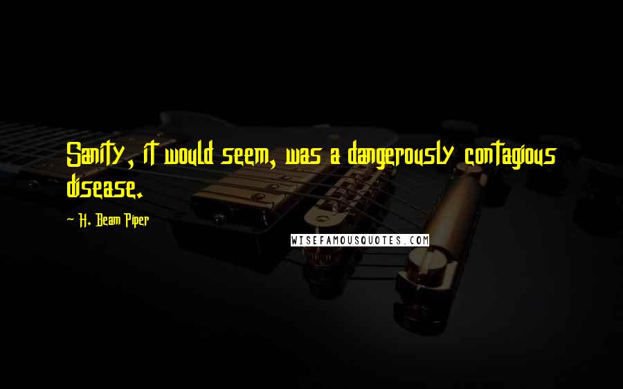 H. Beam Piper Quotes: Sanity, it would seem, was a dangerously contagious disease.