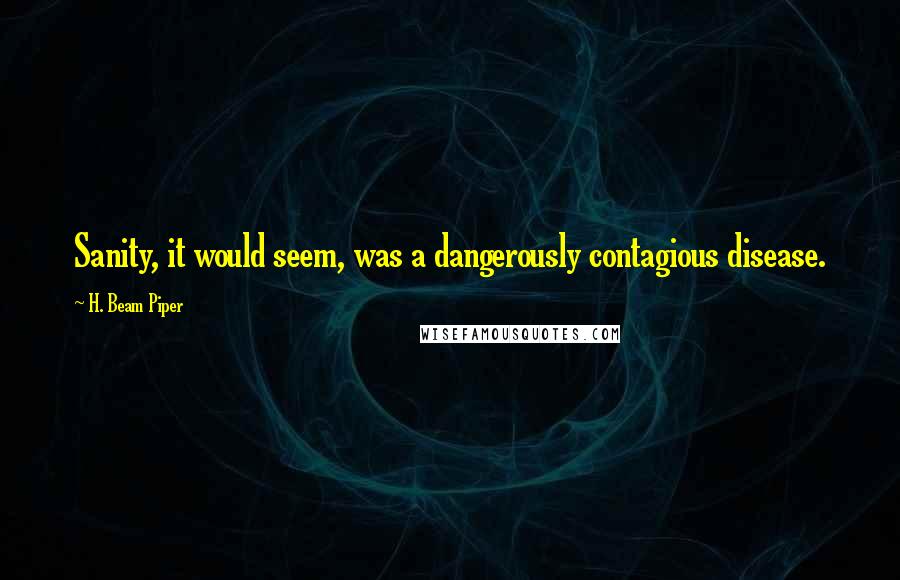 H. Beam Piper Quotes: Sanity, it would seem, was a dangerously contagious disease.