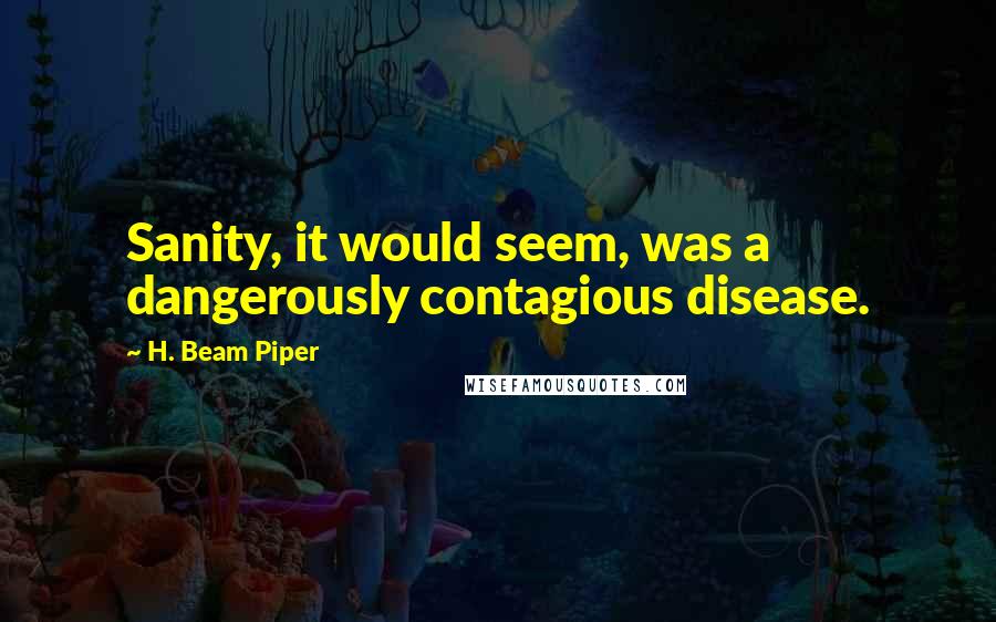 H. Beam Piper Quotes: Sanity, it would seem, was a dangerously contagious disease.