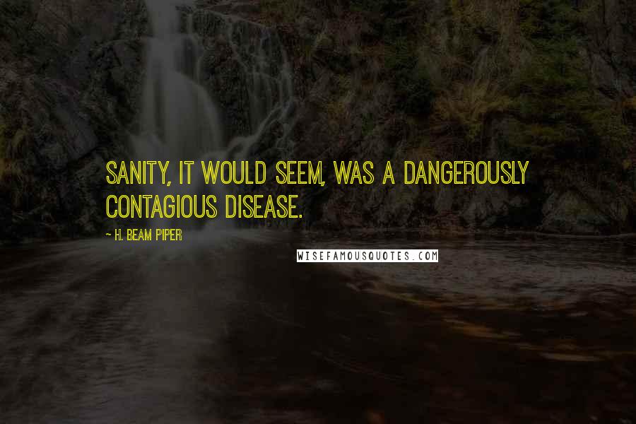 H. Beam Piper Quotes: Sanity, it would seem, was a dangerously contagious disease.