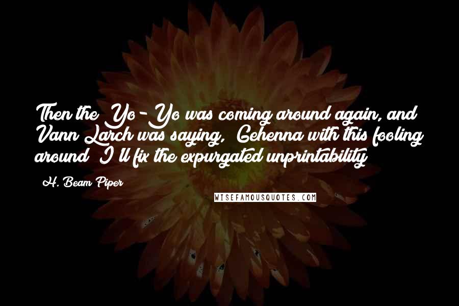 H. Beam Piper Quotes: Then the Yo-Yo was coming around again, and Vann Larch was saying, "Gehenna with this fooling around! I'll fix the expurgated unprintability!