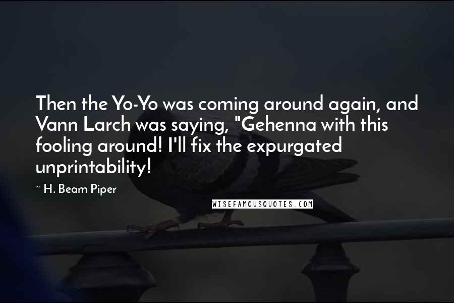 H. Beam Piper Quotes: Then the Yo-Yo was coming around again, and Vann Larch was saying, "Gehenna with this fooling around! I'll fix the expurgated unprintability!