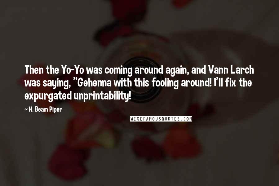 H. Beam Piper Quotes: Then the Yo-Yo was coming around again, and Vann Larch was saying, "Gehenna with this fooling around! I'll fix the expurgated unprintability!