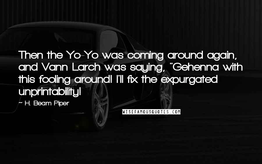 H. Beam Piper Quotes: Then the Yo-Yo was coming around again, and Vann Larch was saying, "Gehenna with this fooling around! I'll fix the expurgated unprintability!