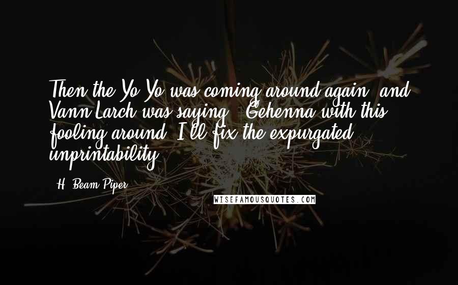 H. Beam Piper Quotes: Then the Yo-Yo was coming around again, and Vann Larch was saying, "Gehenna with this fooling around! I'll fix the expurgated unprintability!