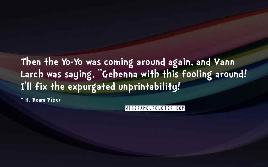 H. Beam Piper Quotes: Then the Yo-Yo was coming around again, and Vann Larch was saying, "Gehenna with this fooling around! I'll fix the expurgated unprintability!