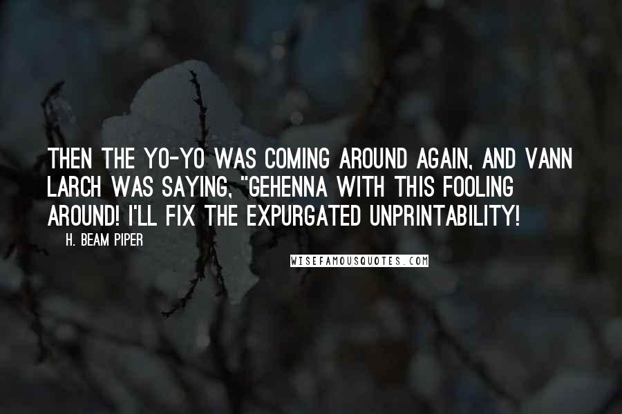 H. Beam Piper Quotes: Then the Yo-Yo was coming around again, and Vann Larch was saying, "Gehenna with this fooling around! I'll fix the expurgated unprintability!