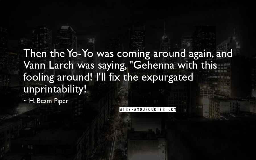 H. Beam Piper Quotes: Then the Yo-Yo was coming around again, and Vann Larch was saying, "Gehenna with this fooling around! I'll fix the expurgated unprintability!