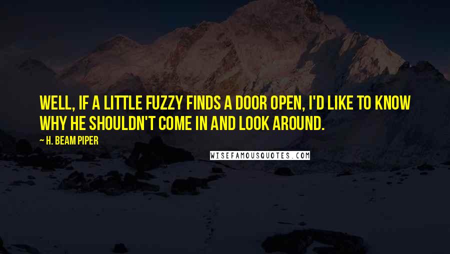 H. Beam Piper Quotes: Well, if a Little Fuzzy finds a door open, I'd like to know why he shouldn't come in and look around.