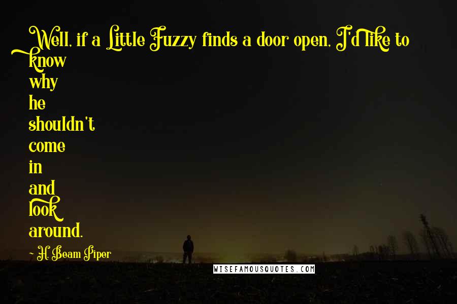 H. Beam Piper Quotes: Well, if a Little Fuzzy finds a door open, I'd like to know why he shouldn't come in and look around.