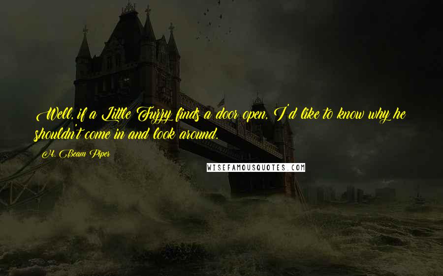 H. Beam Piper Quotes: Well, if a Little Fuzzy finds a door open, I'd like to know why he shouldn't come in and look around.