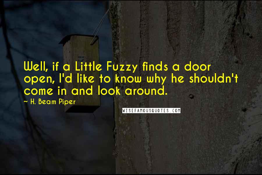 H. Beam Piper Quotes: Well, if a Little Fuzzy finds a door open, I'd like to know why he shouldn't come in and look around.