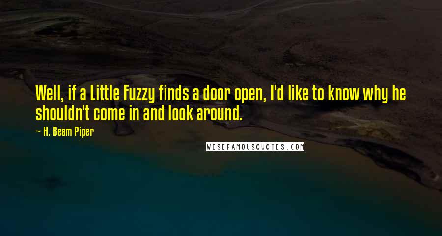 H. Beam Piper Quotes: Well, if a Little Fuzzy finds a door open, I'd like to know why he shouldn't come in and look around.