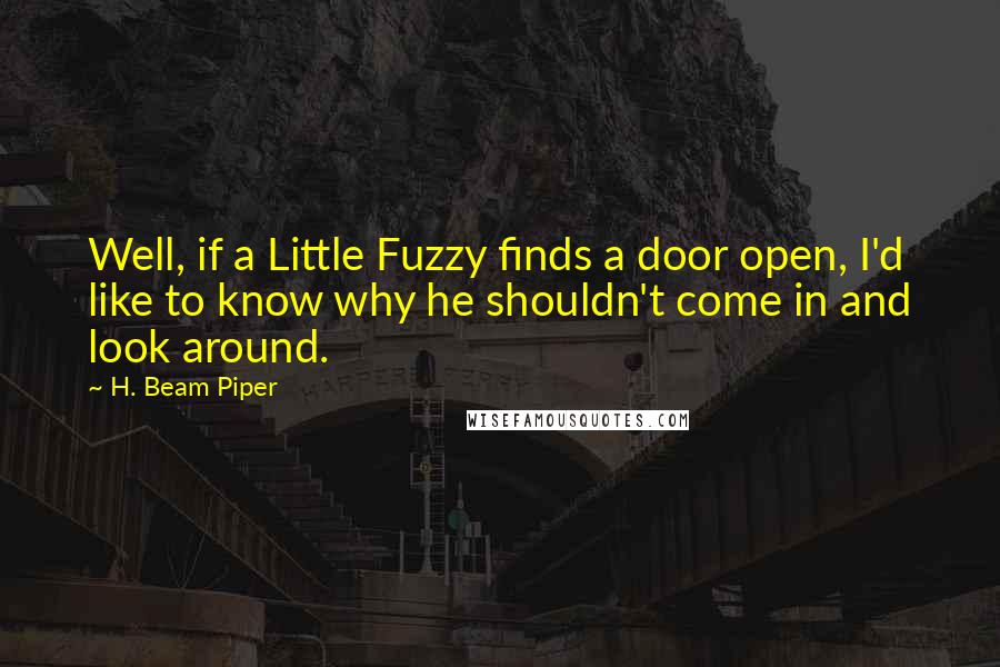 H. Beam Piper Quotes: Well, if a Little Fuzzy finds a door open, I'd like to know why he shouldn't come in and look around.